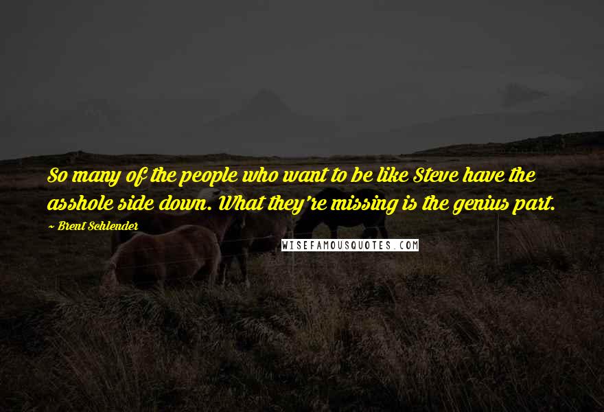 Brent Schlender Quotes: So many of the people who want to be like Steve have the asshole side down. What they're missing is the genius part.