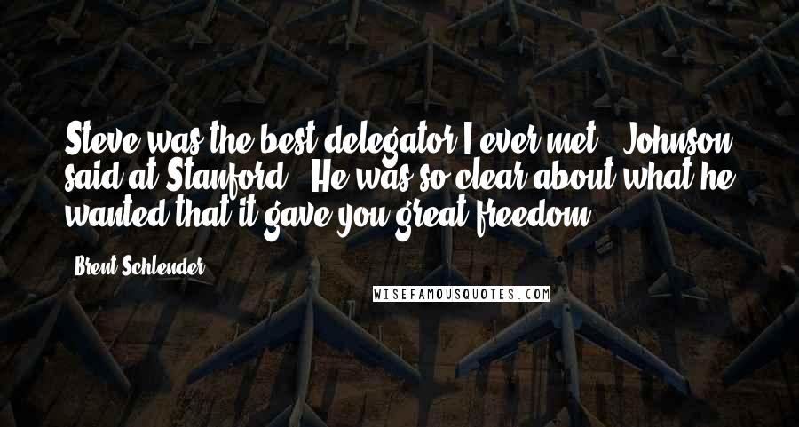 Brent Schlender Quotes: Steve was the best delegator I ever met," Johnson said at Stanford. "He was so clear about what he wanted that it gave you great freedom.