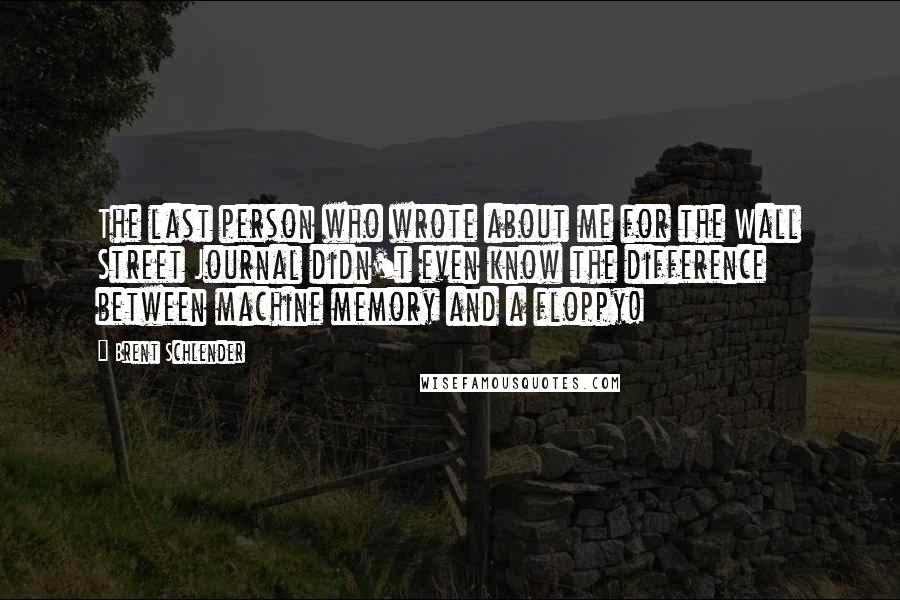 Brent Schlender Quotes: The last person who wrote about me for the Wall Street Journal didn't even know the difference between machine memory and a floppy!