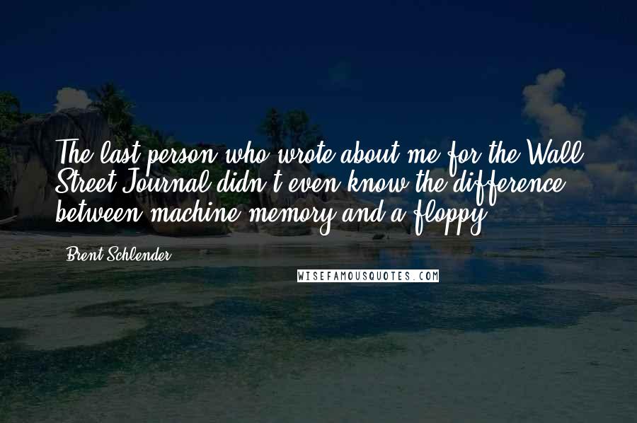 Brent Schlender Quotes: The last person who wrote about me for the Wall Street Journal didn't even know the difference between machine memory and a floppy!