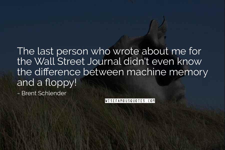 Brent Schlender Quotes: The last person who wrote about me for the Wall Street Journal didn't even know the difference between machine memory and a floppy!