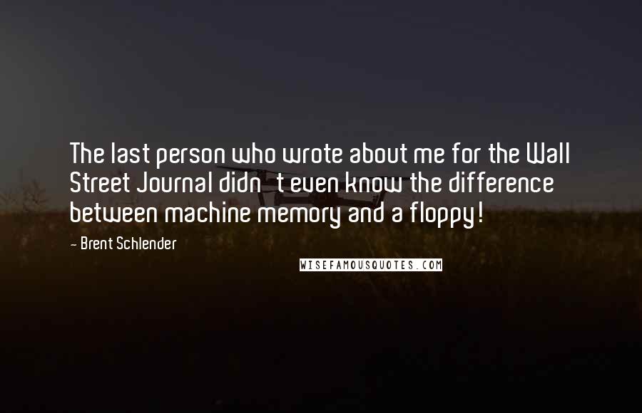 Brent Schlender Quotes: The last person who wrote about me for the Wall Street Journal didn't even know the difference between machine memory and a floppy!