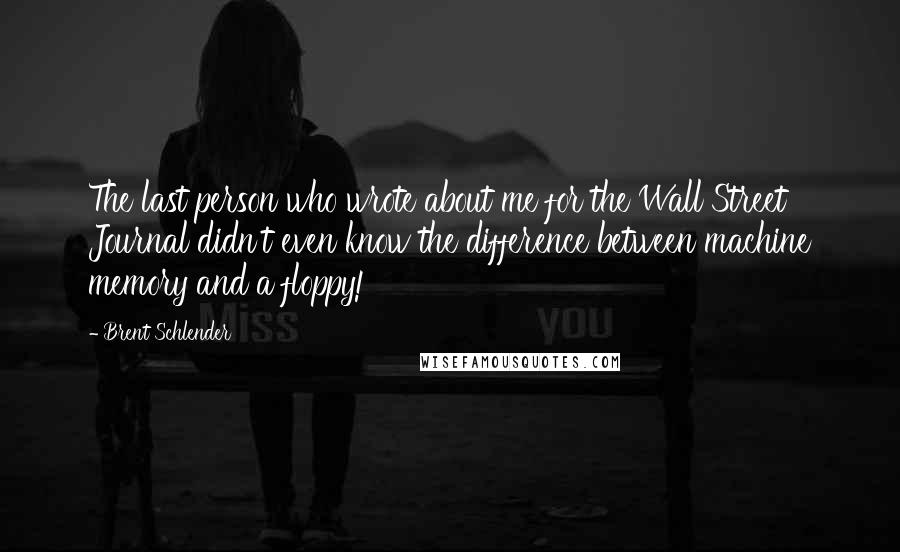 Brent Schlender Quotes: The last person who wrote about me for the Wall Street Journal didn't even know the difference between machine memory and a floppy!
