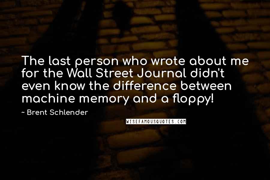 Brent Schlender Quotes: The last person who wrote about me for the Wall Street Journal didn't even know the difference between machine memory and a floppy!