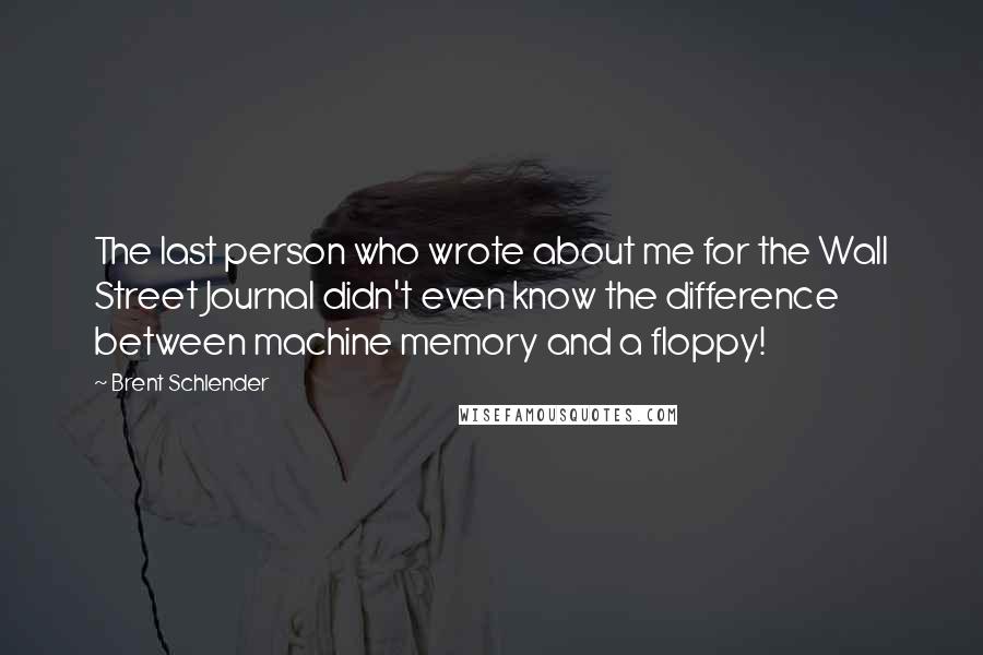 Brent Schlender Quotes: The last person who wrote about me for the Wall Street Journal didn't even know the difference between machine memory and a floppy!