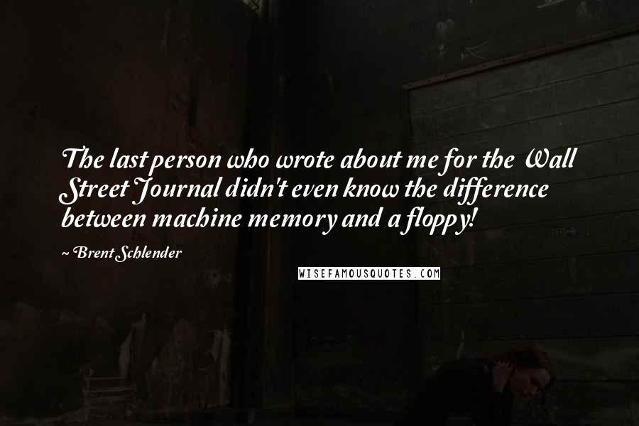 Brent Schlender Quotes: The last person who wrote about me for the Wall Street Journal didn't even know the difference between machine memory and a floppy!