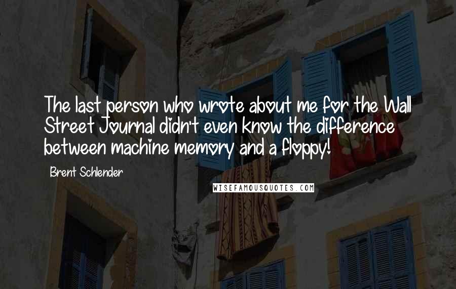 Brent Schlender Quotes: The last person who wrote about me for the Wall Street Journal didn't even know the difference between machine memory and a floppy!