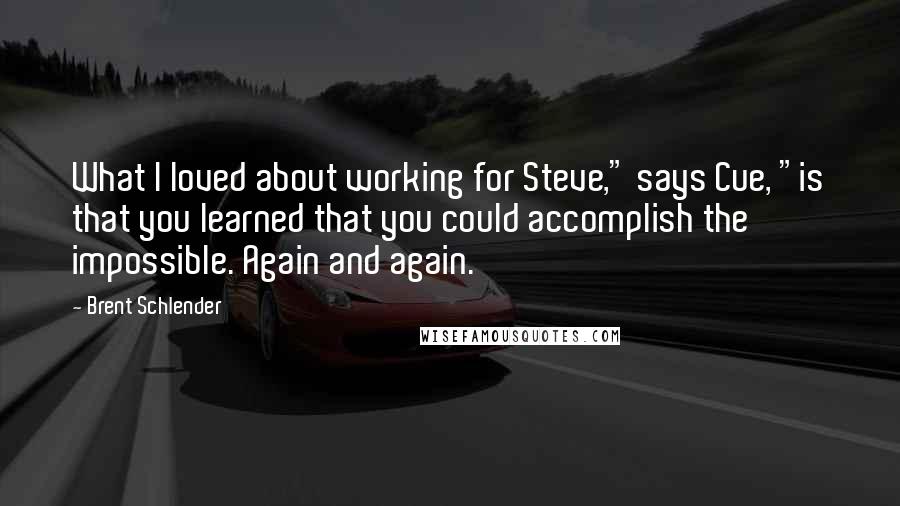 Brent Schlender Quotes: What I loved about working for Steve," says Cue, "is that you learned that you could accomplish the impossible. Again and again.