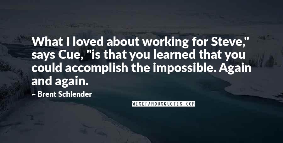 Brent Schlender Quotes: What I loved about working for Steve," says Cue, "is that you learned that you could accomplish the impossible. Again and again.