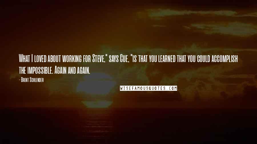 Brent Schlender Quotes: What I loved about working for Steve," says Cue, "is that you learned that you could accomplish the impossible. Again and again.