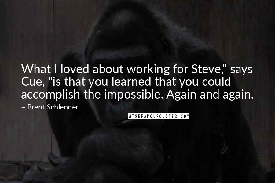 Brent Schlender Quotes: What I loved about working for Steve," says Cue, "is that you learned that you could accomplish the impossible. Again and again.