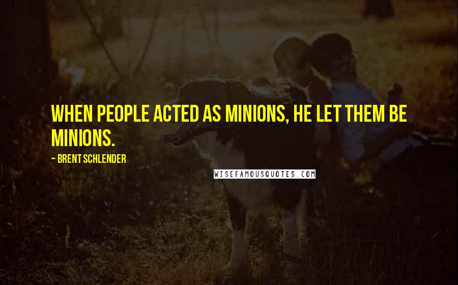 Brent Schlender Quotes: when people acted as minions, he let them be minions.