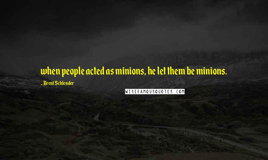 Brent Schlender Quotes: when people acted as minions, he let them be minions.
