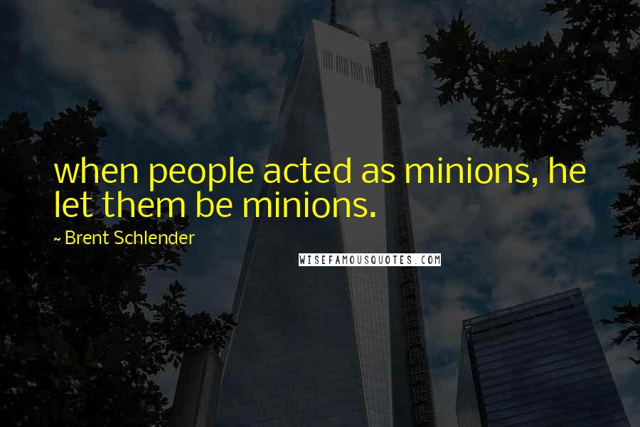 Brent Schlender Quotes: when people acted as minions, he let them be minions.