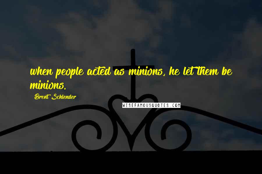 Brent Schlender Quotes: when people acted as minions, he let them be minions.