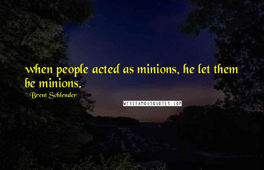 Brent Schlender Quotes: when people acted as minions, he let them be minions.