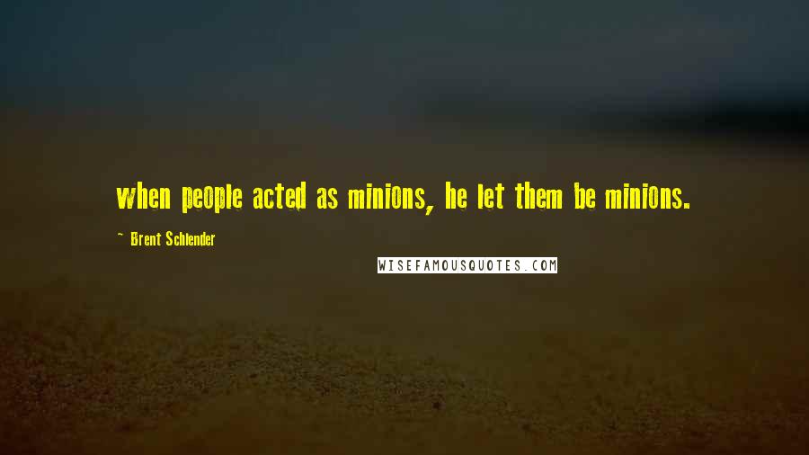 Brent Schlender Quotes: when people acted as minions, he let them be minions.