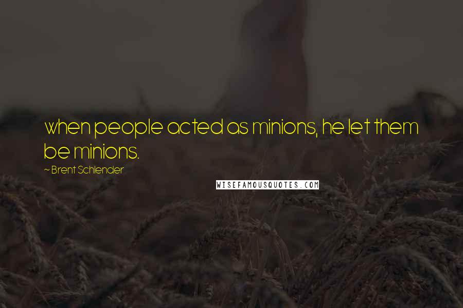 Brent Schlender Quotes: when people acted as minions, he let them be minions.