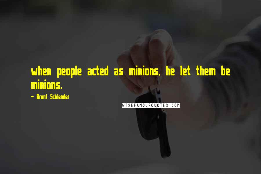 Brent Schlender Quotes: when people acted as minions, he let them be minions.