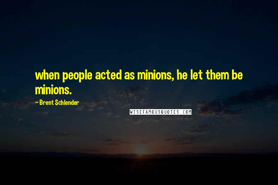 Brent Schlender Quotes: when people acted as minions, he let them be minions.