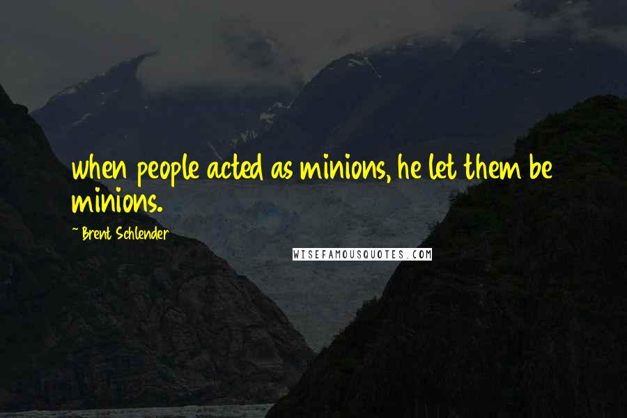 Brent Schlender Quotes: when people acted as minions, he let them be minions.