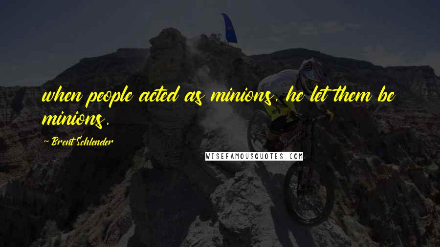 Brent Schlender Quotes: when people acted as minions, he let them be minions.