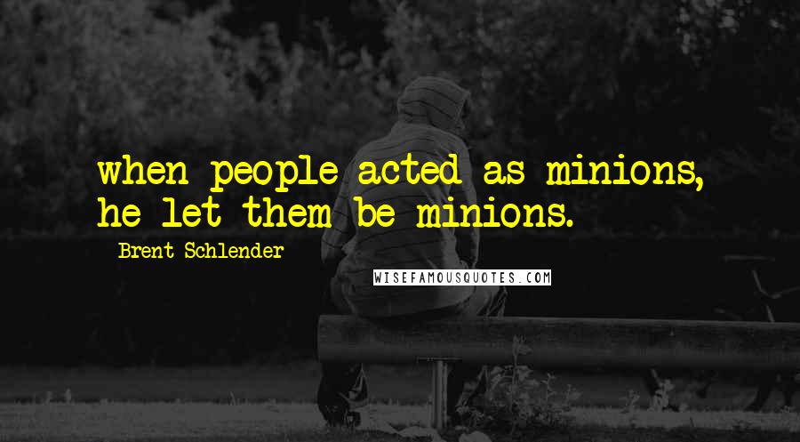 Brent Schlender Quotes: when people acted as minions, he let them be minions.