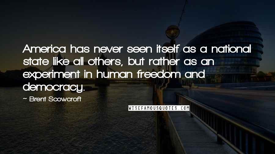 Brent Scowcroft Quotes: America has never seen itself as a national state like all others, but rather as an experiment in human freedom and democracy.