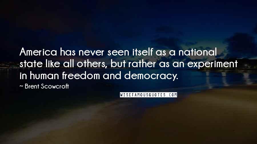 Brent Scowcroft Quotes: America has never seen itself as a national state like all others, but rather as an experiment in human freedom and democracy.