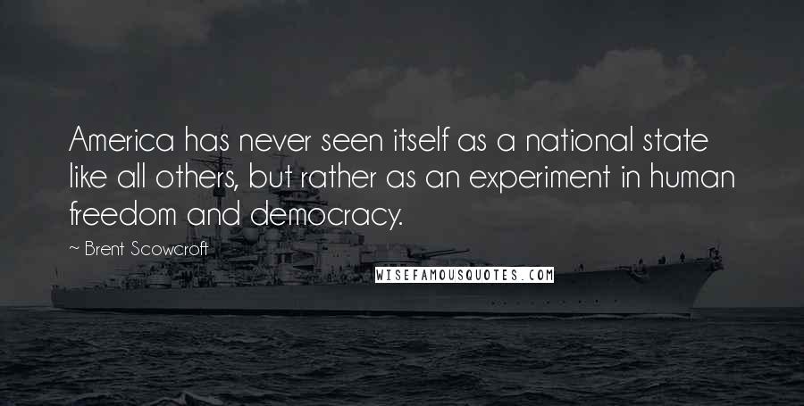 Brent Scowcroft Quotes: America has never seen itself as a national state like all others, but rather as an experiment in human freedom and democracy.