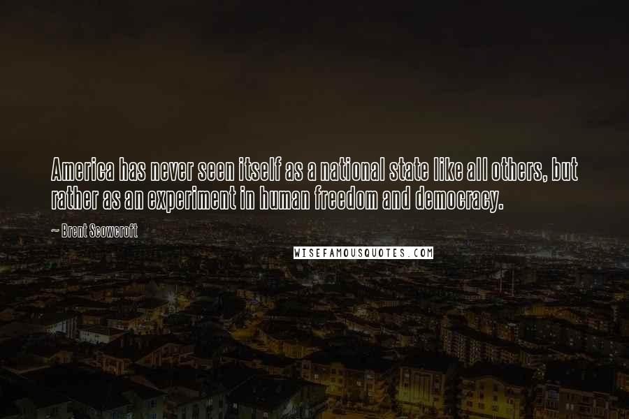 Brent Scowcroft Quotes: America has never seen itself as a national state like all others, but rather as an experiment in human freedom and democracy.