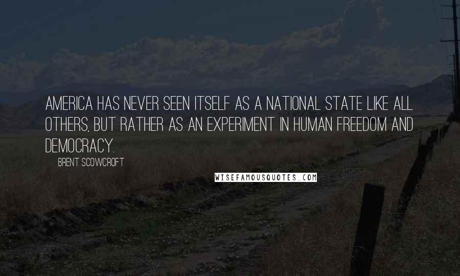 Brent Scowcroft Quotes: America has never seen itself as a national state like all others, but rather as an experiment in human freedom and democracy.