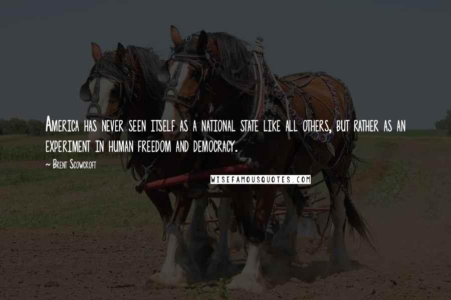 Brent Scowcroft Quotes: America has never seen itself as a national state like all others, but rather as an experiment in human freedom and democracy.