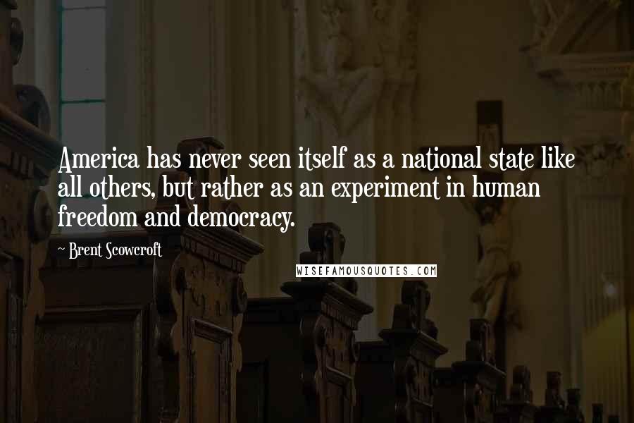 Brent Scowcroft Quotes: America has never seen itself as a national state like all others, but rather as an experiment in human freedom and democracy.