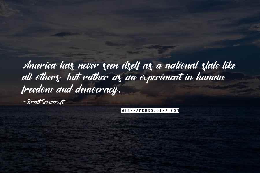 Brent Scowcroft Quotes: America has never seen itself as a national state like all others, but rather as an experiment in human freedom and democracy.