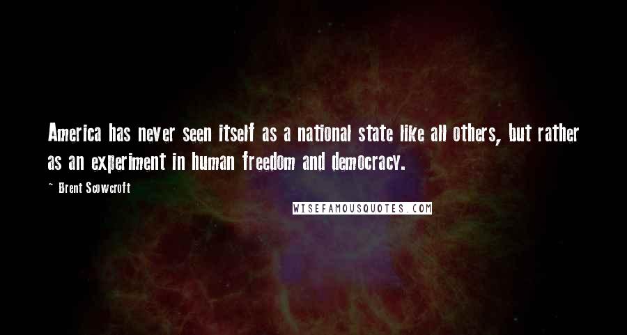 Brent Scowcroft Quotes: America has never seen itself as a national state like all others, but rather as an experiment in human freedom and democracy.