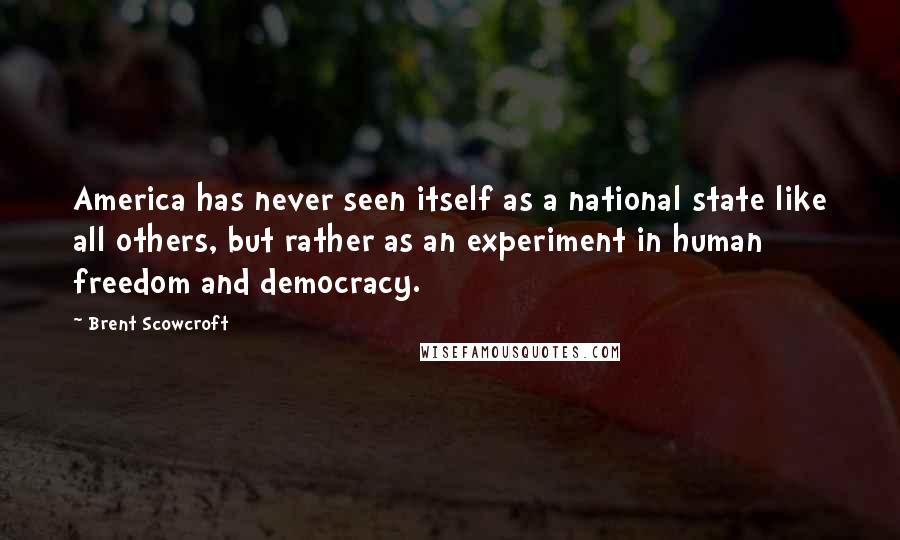 Brent Scowcroft Quotes: America has never seen itself as a national state like all others, but rather as an experiment in human freedom and democracy.