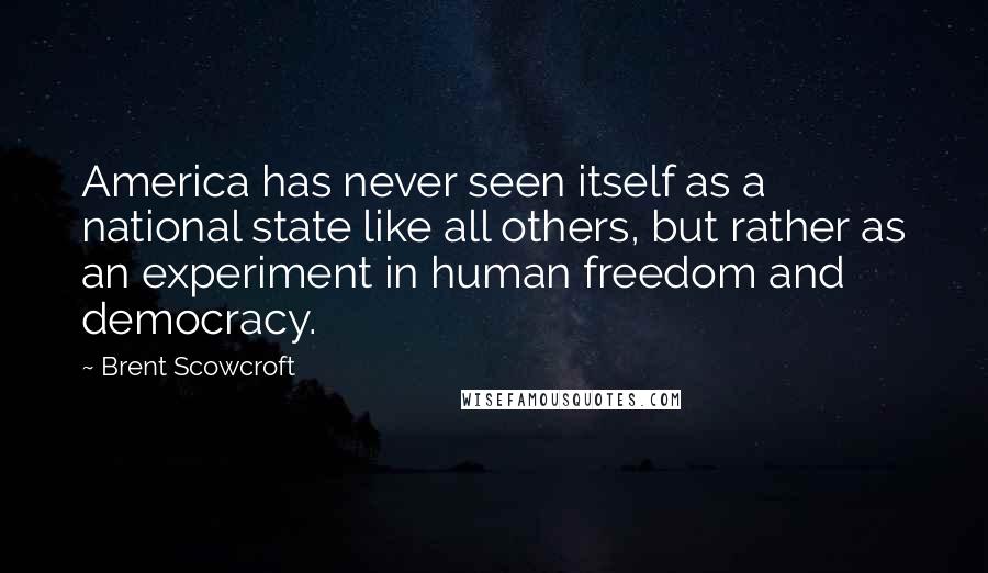 Brent Scowcroft Quotes: America has never seen itself as a national state like all others, but rather as an experiment in human freedom and democracy.