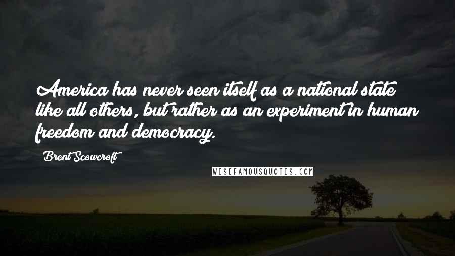 Brent Scowcroft Quotes: America has never seen itself as a national state like all others, but rather as an experiment in human freedom and democracy.