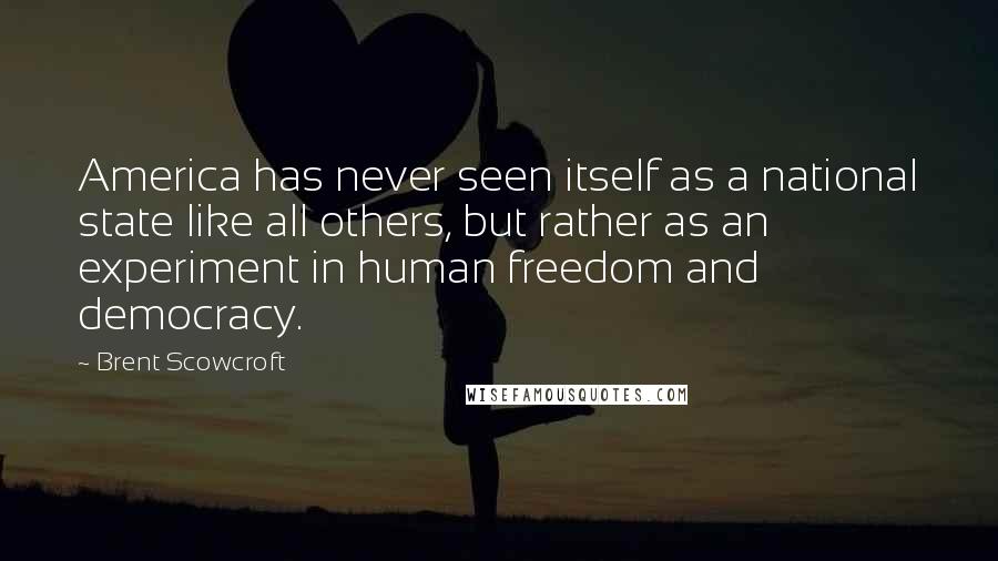 Brent Scowcroft Quotes: America has never seen itself as a national state like all others, but rather as an experiment in human freedom and democracy.