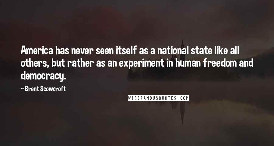 Brent Scowcroft Quotes: America has never seen itself as a national state like all others, but rather as an experiment in human freedom and democracy.