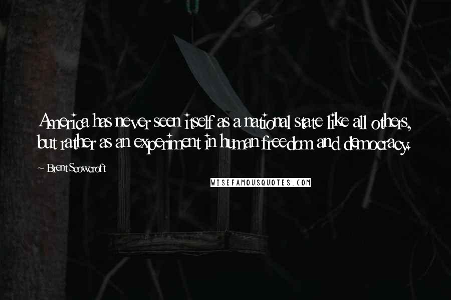 Brent Scowcroft Quotes: America has never seen itself as a national state like all others, but rather as an experiment in human freedom and democracy.