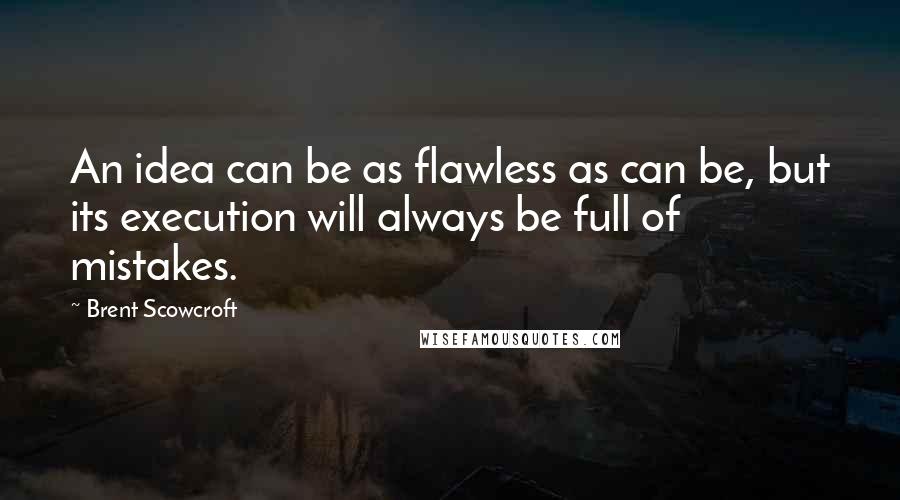 Brent Scowcroft Quotes: An idea can be as flawless as can be, but its execution will always be full of mistakes.