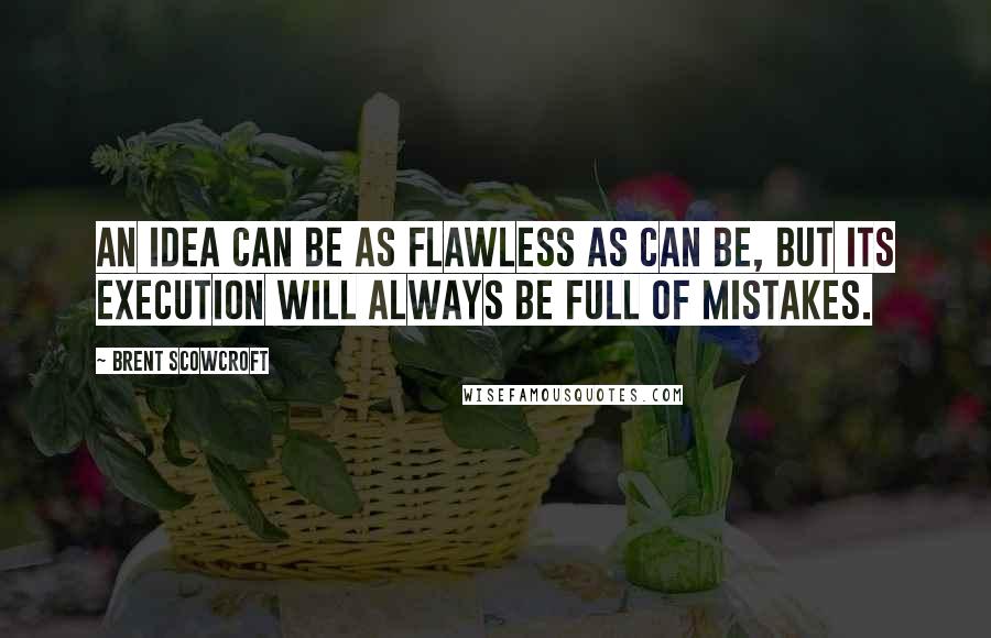 Brent Scowcroft Quotes: An idea can be as flawless as can be, but its execution will always be full of mistakes.