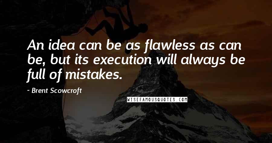 Brent Scowcroft Quotes: An idea can be as flawless as can be, but its execution will always be full of mistakes.