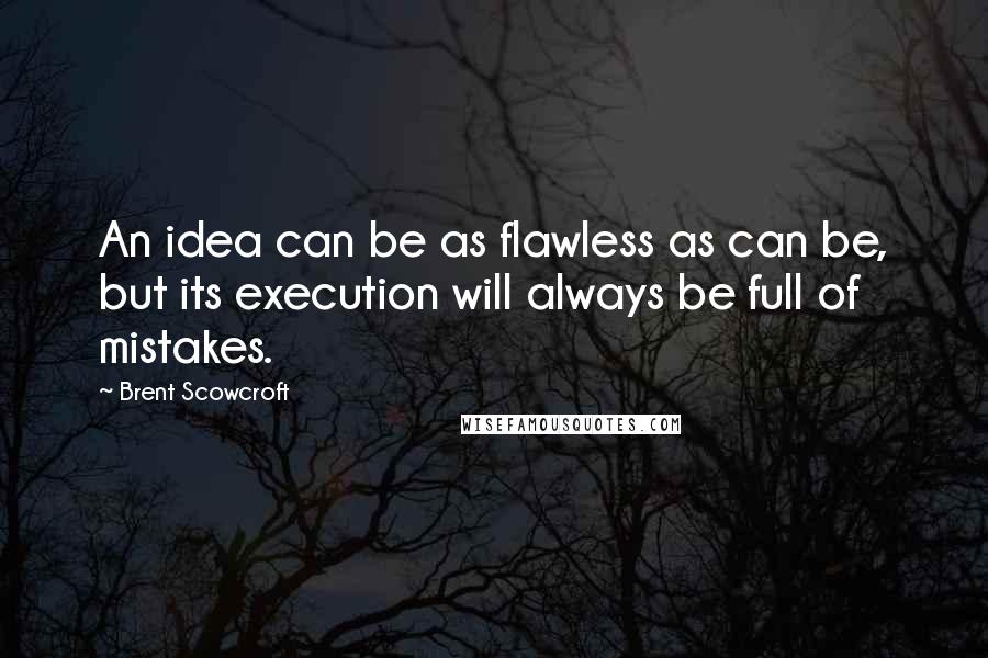 Brent Scowcroft Quotes: An idea can be as flawless as can be, but its execution will always be full of mistakes.