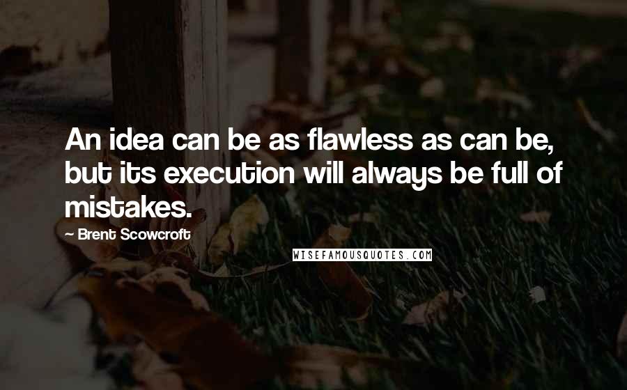 Brent Scowcroft Quotes: An idea can be as flawless as can be, but its execution will always be full of mistakes.