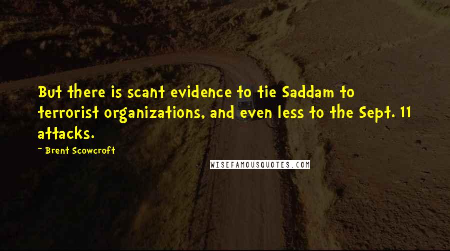 Brent Scowcroft Quotes: But there is scant evidence to tie Saddam to terrorist organizations, and even less to the Sept. 11 attacks.