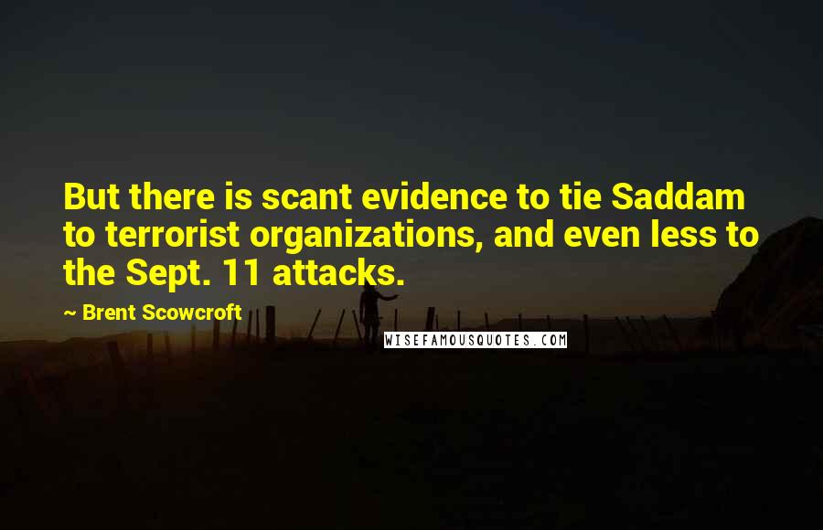 Brent Scowcroft Quotes: But there is scant evidence to tie Saddam to terrorist organizations, and even less to the Sept. 11 attacks.