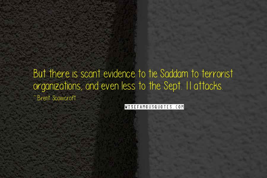 Brent Scowcroft Quotes: But there is scant evidence to tie Saddam to terrorist organizations, and even less to the Sept. 11 attacks.
